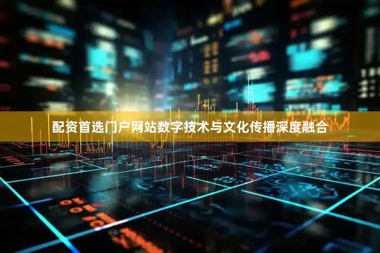 配资首选门户网站数字技术与文化传播深度融合