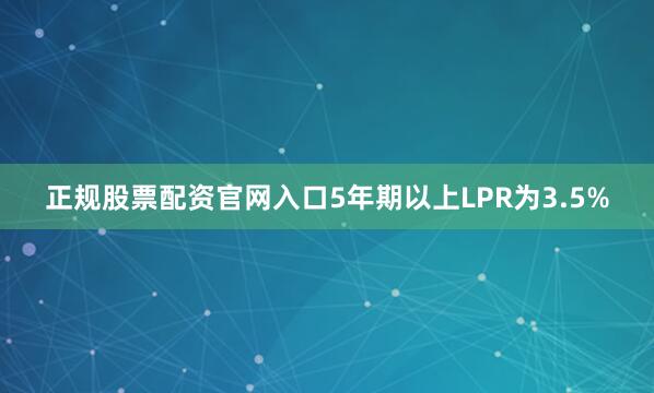 正规股票配资官网入口5年期以上LPR为3.5%