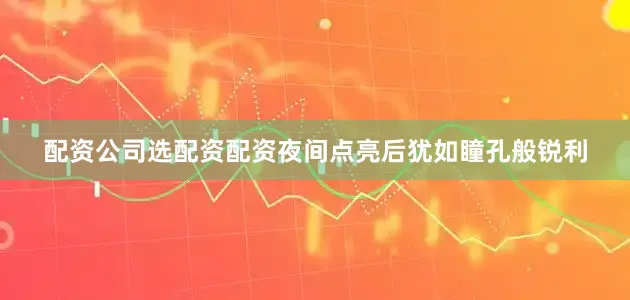 配资公司选配资配资夜间点亮后犹如瞳孔般锐利