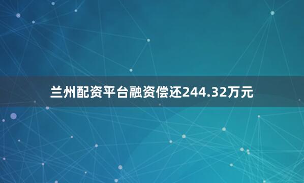 兰州配资平台融资偿还244.32万元