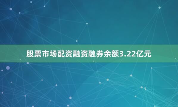 股票市场配资融资融券余额3.22亿元