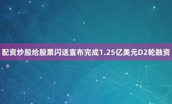 配资炒股给股票闪送宣布完成1.25亿美元D2轮融资