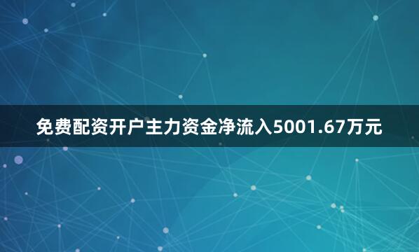 免费配资开户主力资金净流入5001.67万元