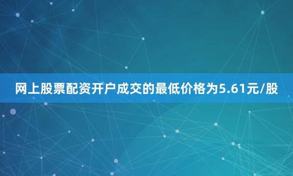 网上股票配资开户成交的最低价格为5.61元/股