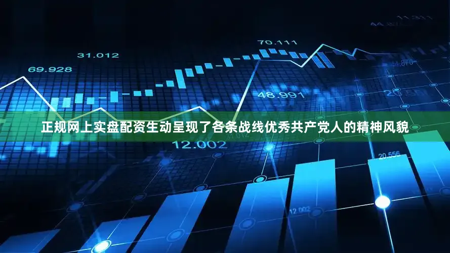 正规网上实盘配资生动呈现了各条战线优秀共产党人的精神风貌