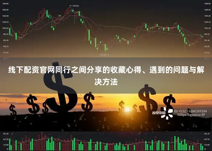 线下配资官网同行之间分享的收藏心得、遇到的问题与解决方法