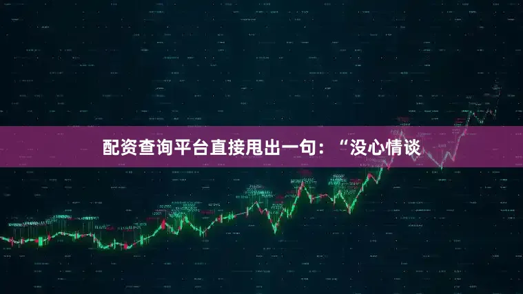 配资查询平台直接甩出一句：“没心情谈