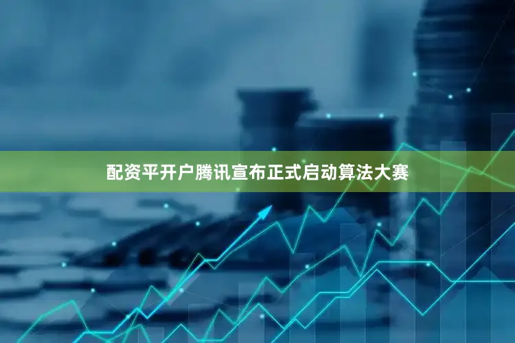 配资平开户腾讯宣布正式启动算法大赛
