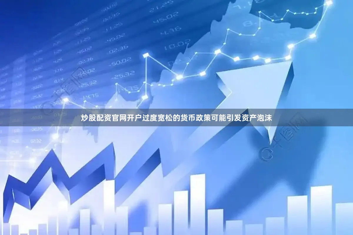 炒股配资官网开户过度宽松的货币政策可能引发资产泡沫