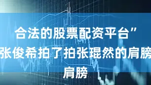 合法的股票配资平台”张俊希拍了拍张琨然的肩膀