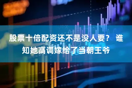 股票十倍配资还不是没人要？ 谁知她高调嫁给了当朝王爷