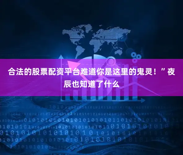 合法的股票配资平台难道你是这里的鬼灵！”夜辰也知道了什么