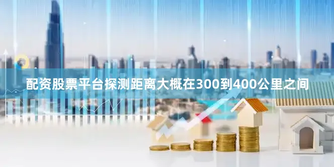 配资股票平台探测距离大概在300到400公里之间