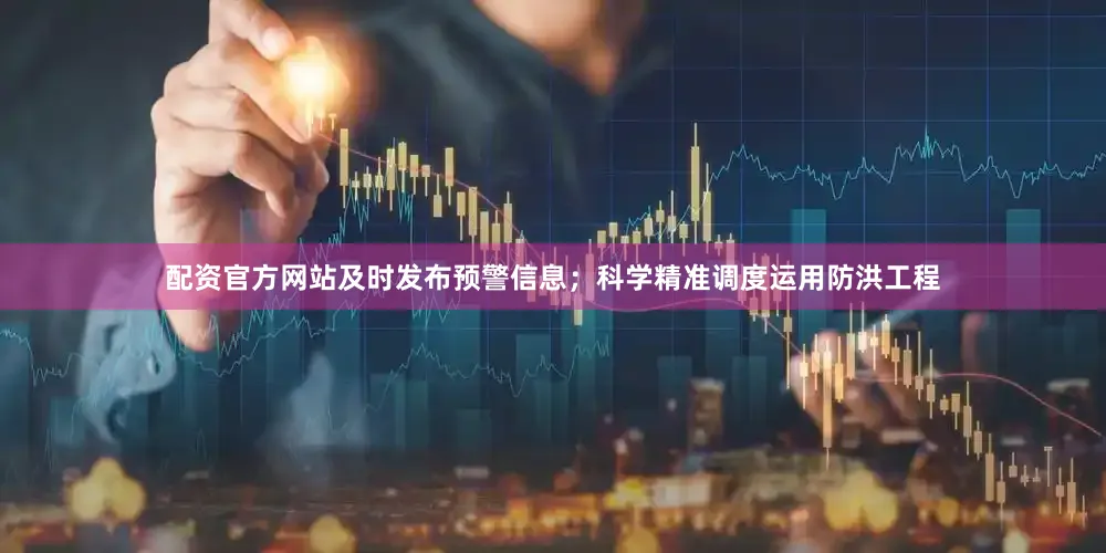 配资官方网站及时发布预警信息；科学精准调度运用防洪工程