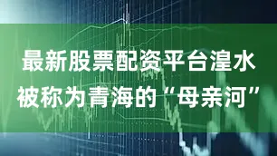 最新股票配资平台　　湟水被称为青海的“母亲河”