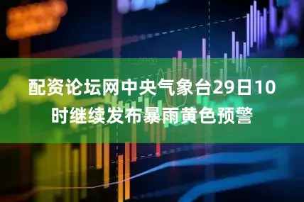 配资论坛网　　中央气象台29日10时继续发布暴雨黄色预警