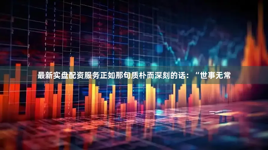 最新实盘配资服务正如那句质朴而深刻的话：“世事无常