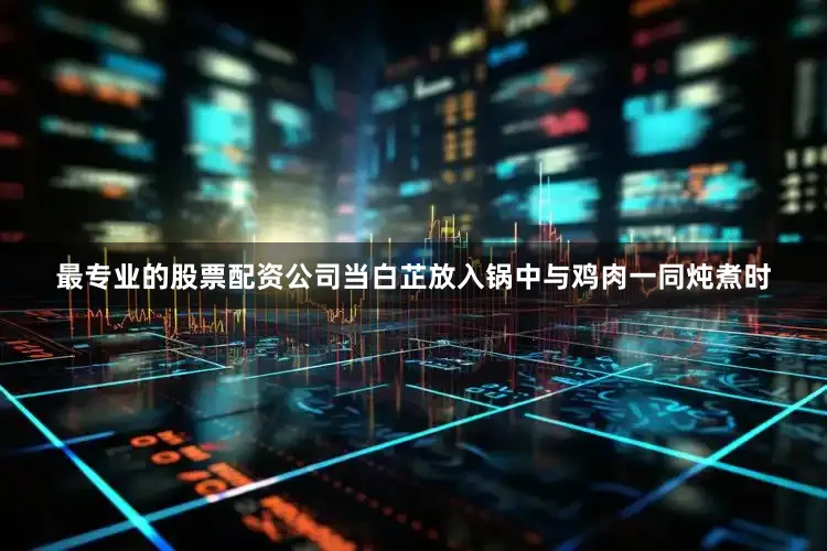 最专业的股票配资公司当白芷放入锅中与鸡肉一同炖煮时