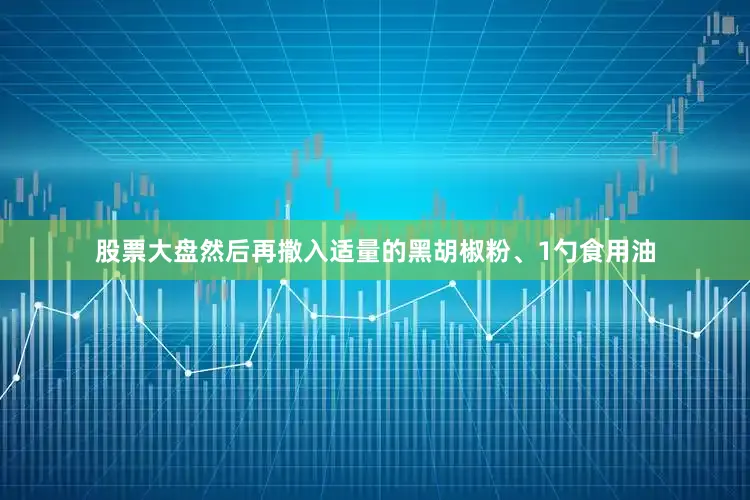 股票大盘然后再撒入适量的黑胡椒粉、1勺食用油