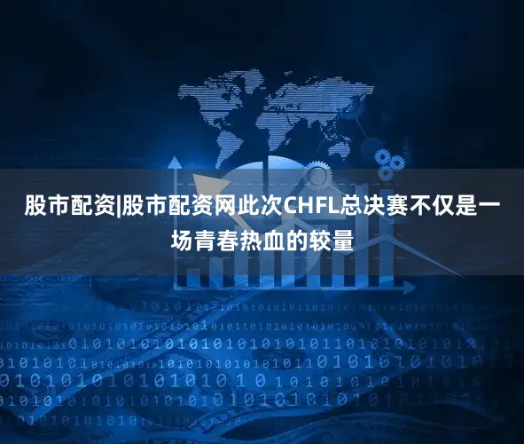 股市配资|股市配资网此次CHFL总决赛不仅是一场青春热血的较量
