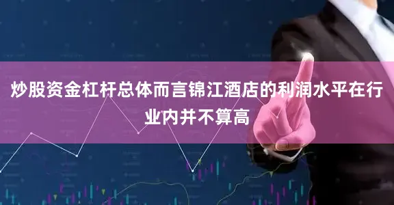 炒股资金杠杆总体而言锦江酒店的利润水平在行业内并不算高