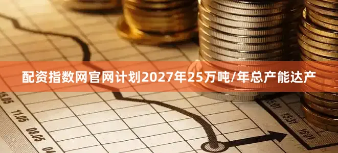 配资指数网官网计划2027年25万吨/年总产能达产