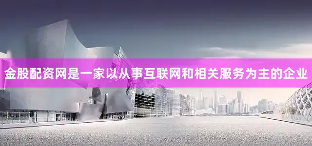 金股配资网是一家以从事互联网和相关服务为主的企业