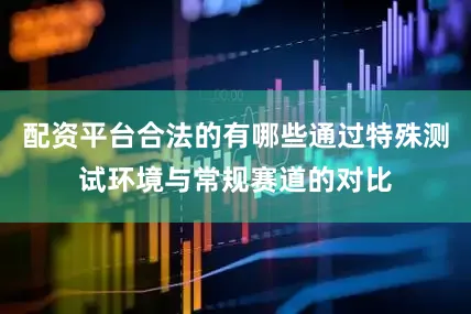 配资平台合法的有哪些通过特殊测试环境与常规赛道的对比