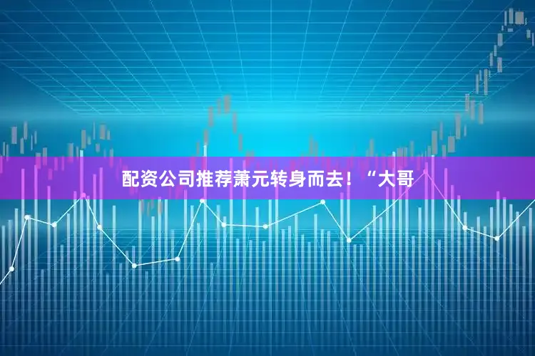 配资公司推荐萧元转身而去！“大哥