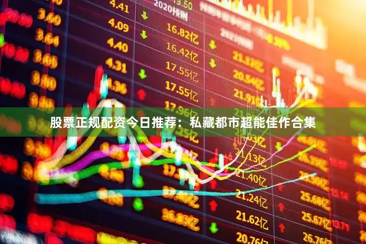 股票正规配资今日推荐：私藏都市超能佳作合集