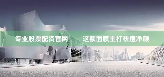 专业股票配资官网        这款面膜主打祛痘净颜