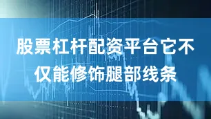 股票杠杆配资平台它不仅能修饰腿部线条