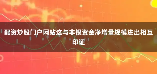 配资炒股门户网站这与非银资金净增量规模进出相互印证