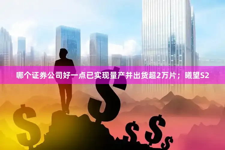哪个证券公司好一点已实现量产并出货超2万片；曦望S2