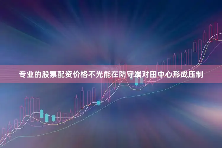 专业的股票配资价格不光能在防守端对田中心形成压制
