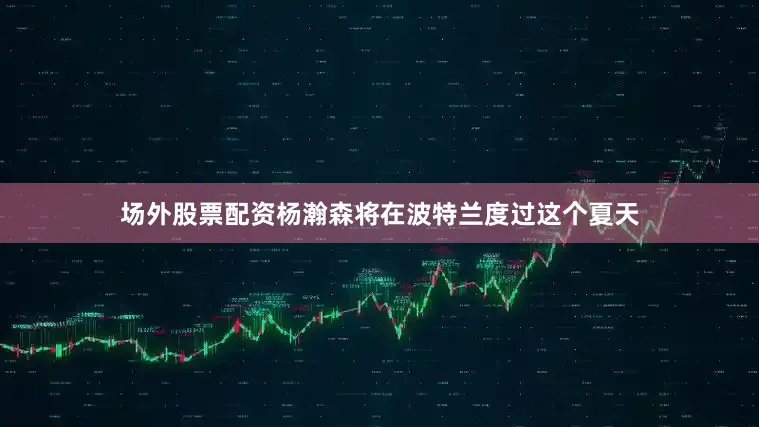 场外股票配资杨瀚森将在波特兰度过这个夏天