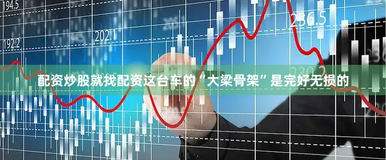 配资炒股就找配资这台车的“大梁骨架”是完好无损的