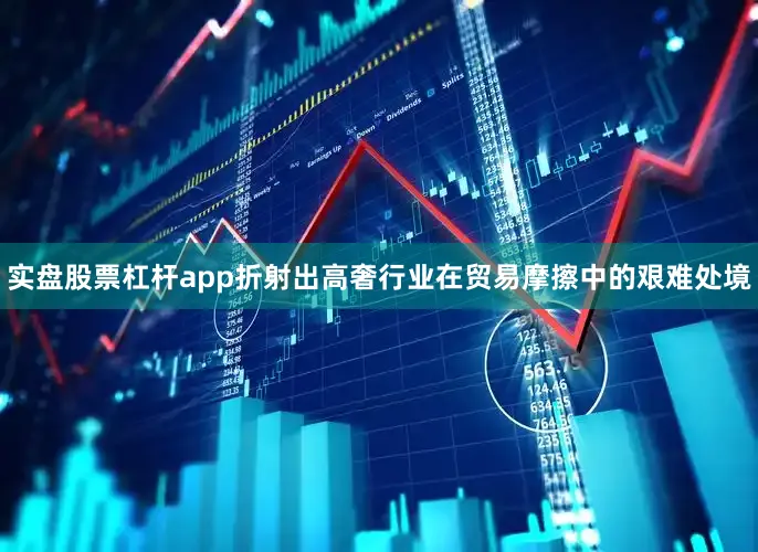 实盘股票杠杆app折射出高奢行业在贸易摩擦中的艰难处境