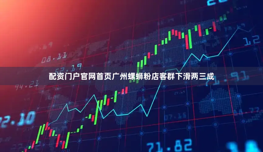 配资门户官网首页广州螺蛳粉店客群下滑两三成
