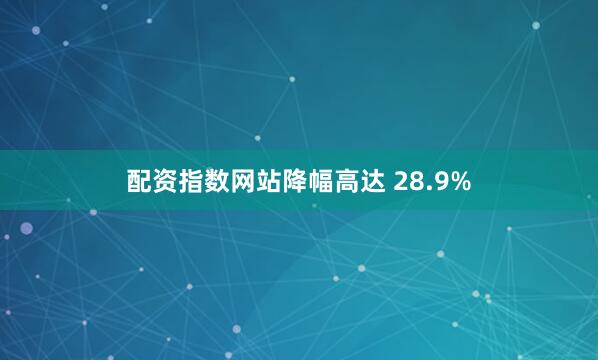 配资指数网站降幅高达 28.9%