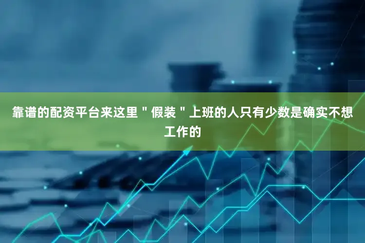 靠谱的配资平台来这里＂假装＂上班的人只有少数是确实不想工作的