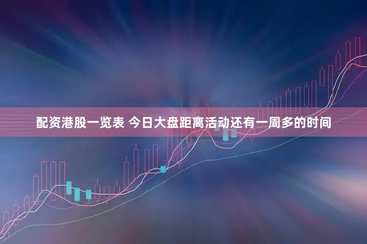 配资港股一览表 今日大盘距离活动还有一周多的时间