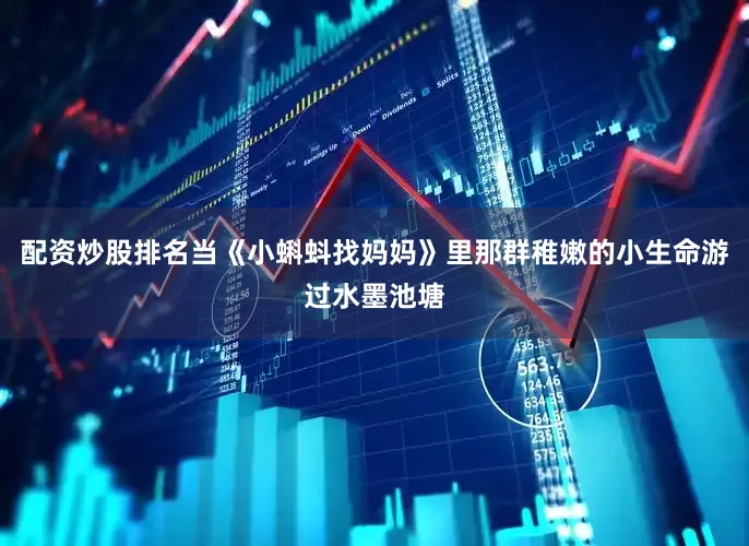 配资炒股排名当《小蝌蚪找妈妈》里那群稚嫩的小生命游过水墨池塘