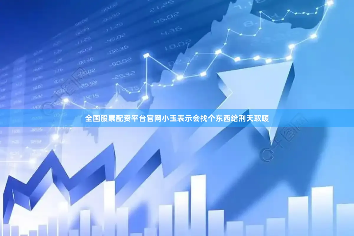 全国股票配资平台官网小玉表示会找个东西给刑天取暖