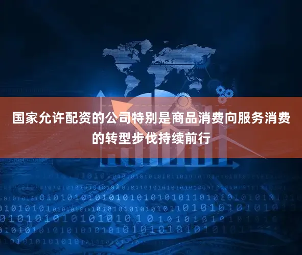 国家允许配资的公司特别是商品消费向服务消费的转型步伐持续前行