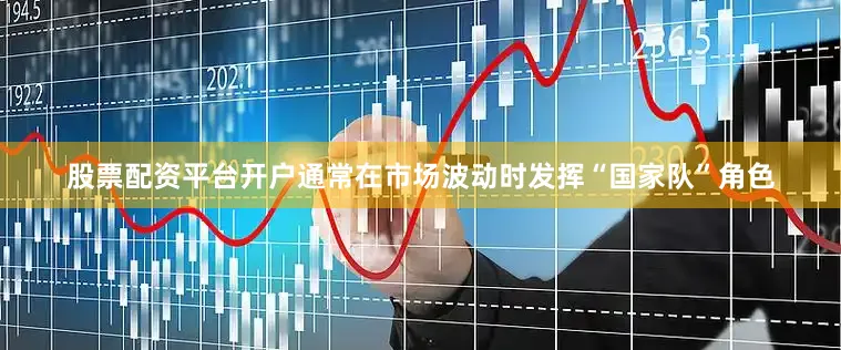 股票配资平台开户通常在市场波动时发挥“国家队”角色
