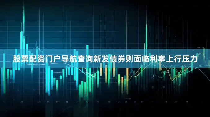 股票配资门户导航查询新发债券则面临利率上行压力