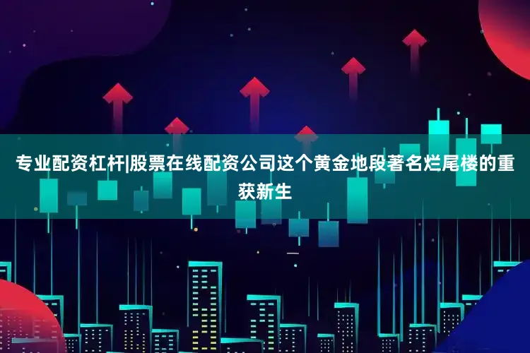 专业配资杠杆|股票在线配资公司这个黄金地段著名烂尾楼的重获新生