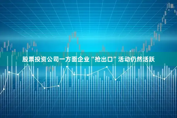股票投资公司一方面企业“抢出口”活动仍然活跃