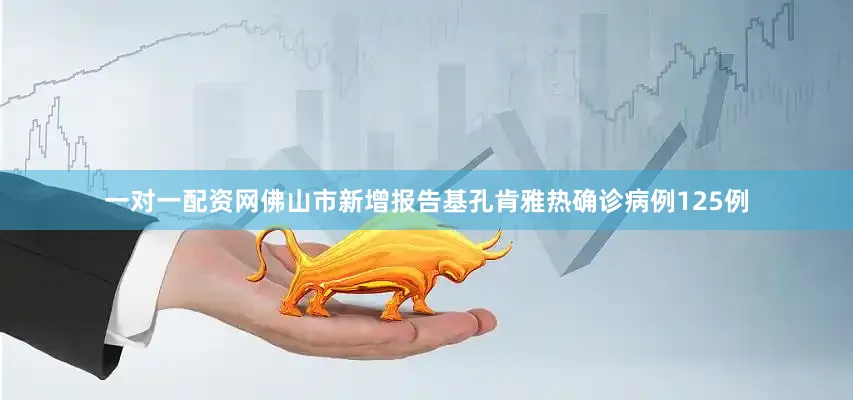 一对一配资网佛山市新增报告基孔肯雅热确诊病例125例